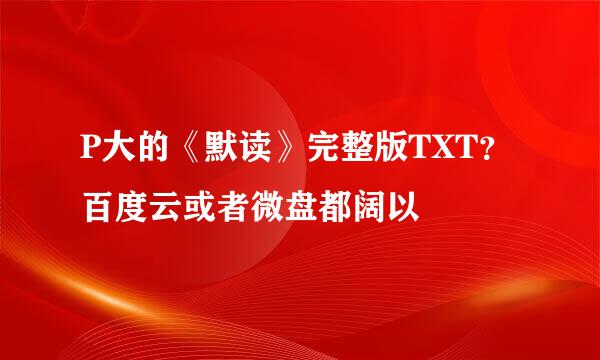 P大的《默读》完整版TXT？百度云或者微盘都阔以