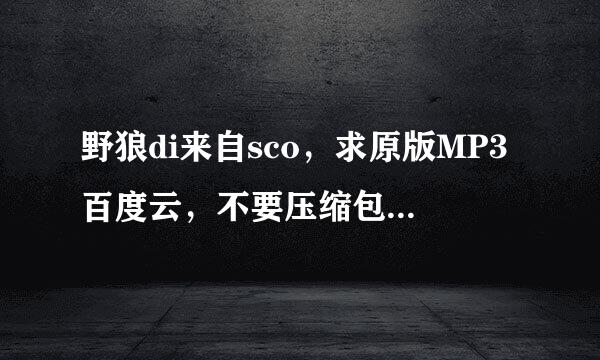 野狼di来自sco，求原版MP3百度云，不要压缩包，原版！原版！不是中国新说唱上的。