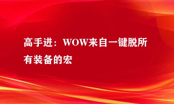 高手进：WOW来自一键脱所有装备的宏