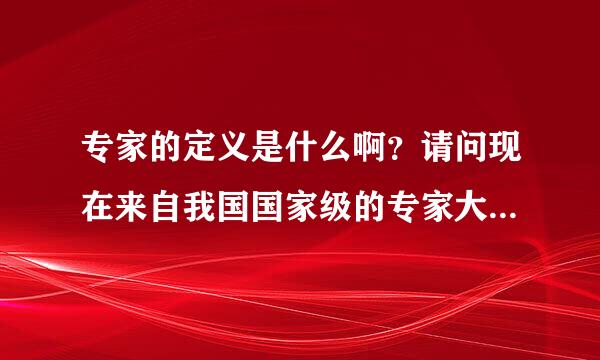 专家的定义是什么啊？请问现在来自我国国家级的专家大概有多少啊？