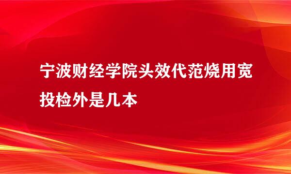 宁波财经学院头效代范烧用宽投检外是几本