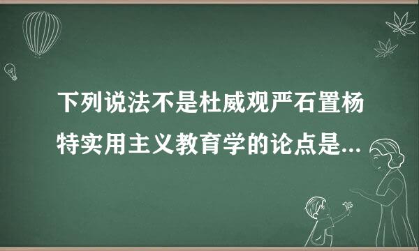 下列说法不是杜威观严石置杨特实用主义教育学的论点是(    )