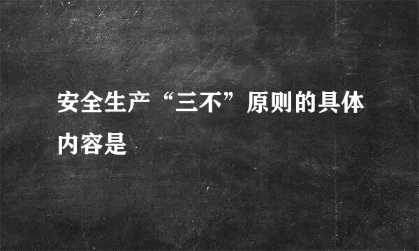 安全生产“三不”原则的具体内容是
