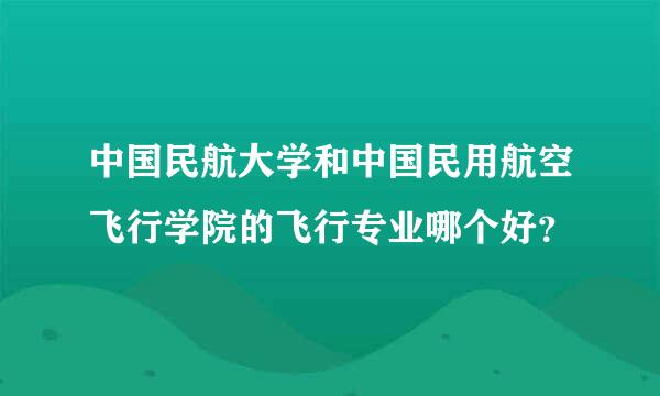 中国民航大学和中国民用航空飞行学院的飞行专业哪个好？