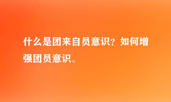 什么是团来自员意识？如何增强团员意识。