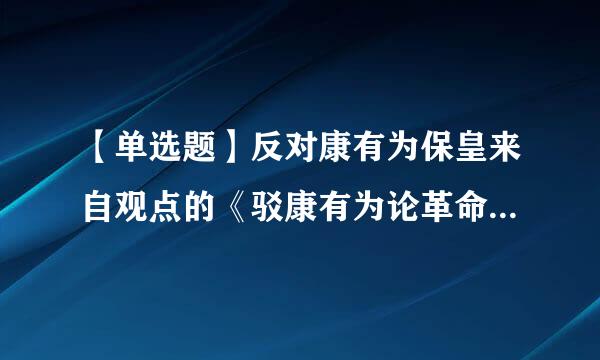 【单选题】反对康有为保皇来自观点的《驳康有为论革命书》的作者是