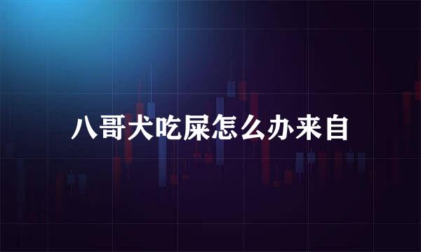 八哥犬吃屎怎么办来自