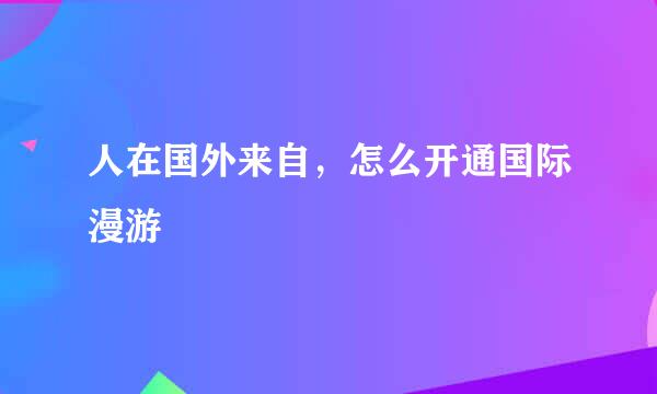人在国外来自，怎么开通国际漫游