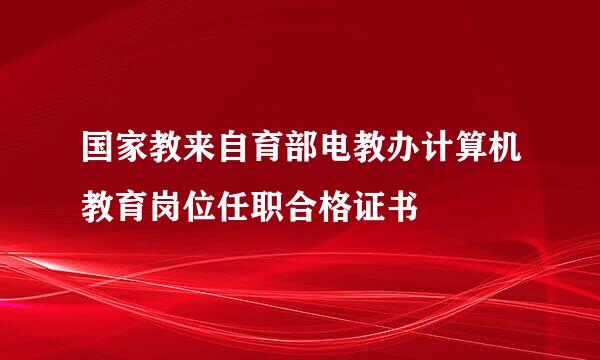 国家教来自育部电教办计算机教育岗位任职合格证书