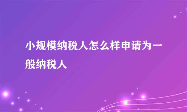 小规模纳税人怎么样申请为一般纳税人