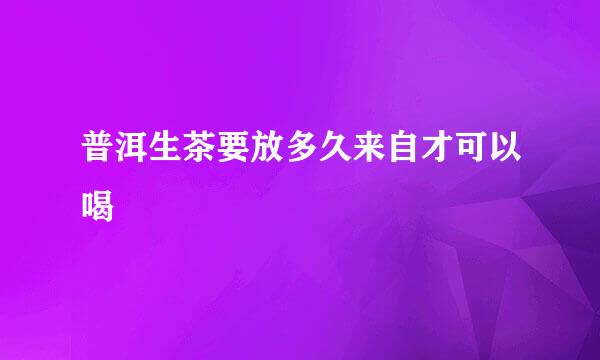 普洱生茶要放多久来自才可以喝