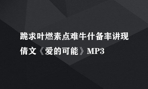 跪求叶燃素点难牛什备率讲现倩文《爱的可能》MP3