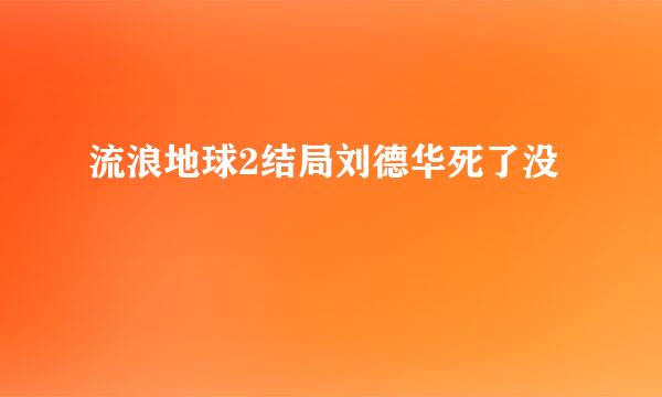 流浪地球2结局刘德华死了没