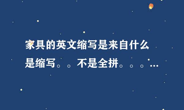 家具的英文缩写是来自什么 是缩写。。不是全拼。。。 苍天那。。。。。元。