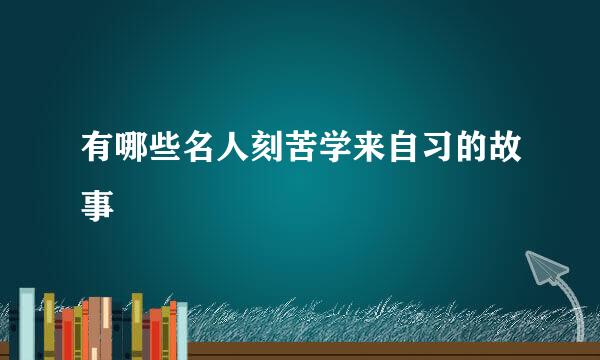 有哪些名人刻苦学来自习的故事
