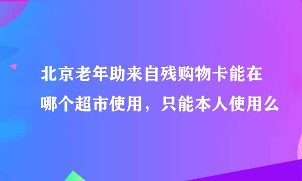 北京老年助来自残购物卡能在哪个超市使用，只能本人使用么