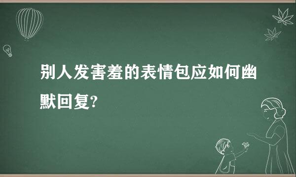 别人发害羞的表情包应如何幽默回复?