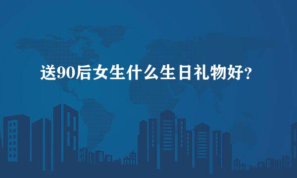 送90后女生什么生日礼物好？