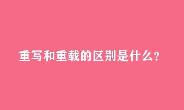 重写和重载的区别是什么？