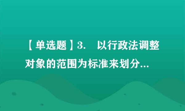 【单选题】3. 以行政法调整对象的范围为标准来划分 , 行政法可以分为()。