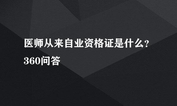 医师从来自业资格证是什么？360问答