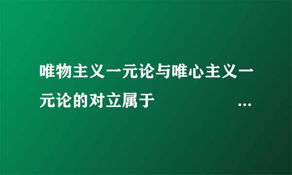 唯物主义一元论与唯心主义一元论的对立属于                   (    )