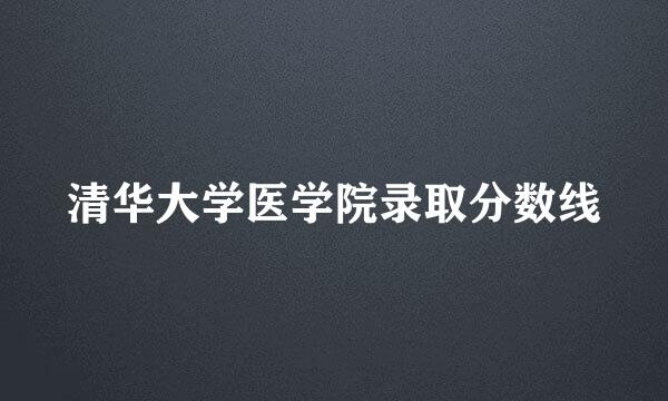 清华大学医学院录取分数线