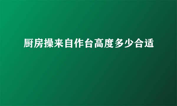 厨房操来自作台高度多少合适