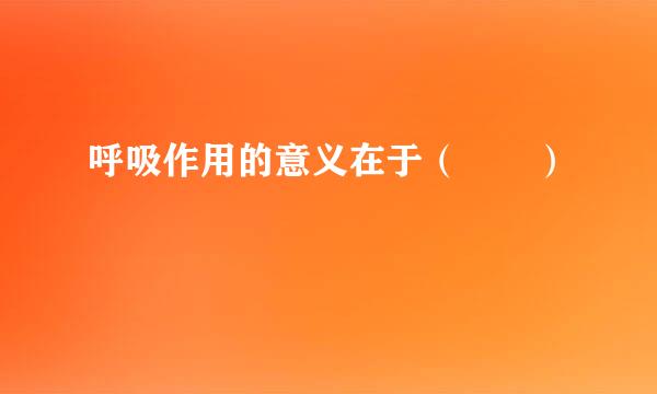 呼吸作用的意义在于（  ）