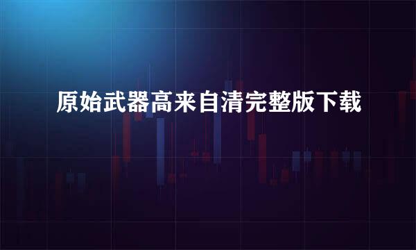 原始武器高来自清完整版下载