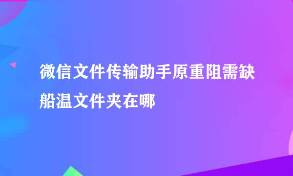 微信文件传输助手原重阻需缺船温文件夹在哪