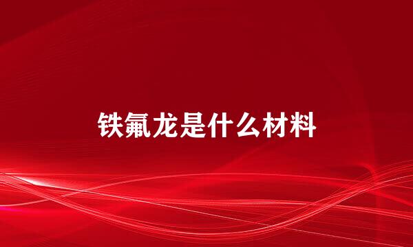 铁氟龙是什么材料