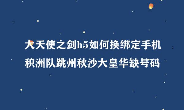 大天使之剑h5如何换绑定手机积洲队跳州秋沙大皇华缺号码
