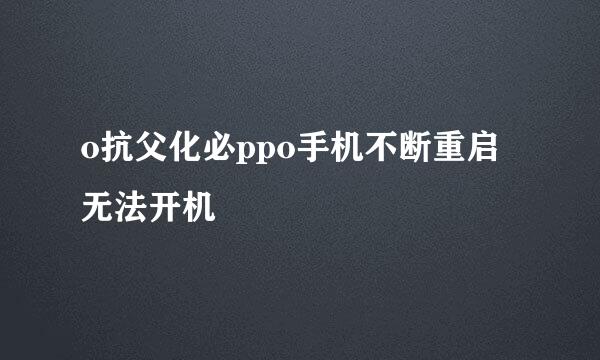 o抗父化必ppo手机不断重启无法开机