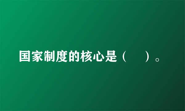 国家制度的核心是（ ）。