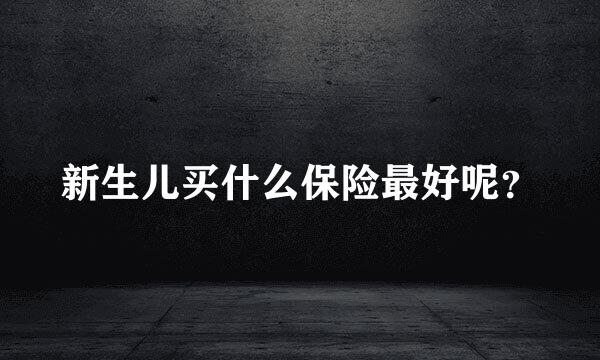 新生儿买什么保险最好呢？