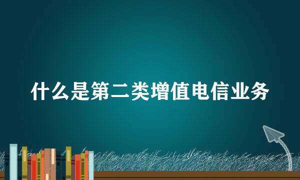 什么是第二类增值电信业务