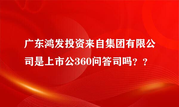 广东鸿发投资来自集团有限公司是上市公360问答司吗？？