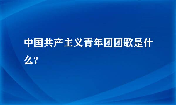 中国共产主义青年团团歌是什么?