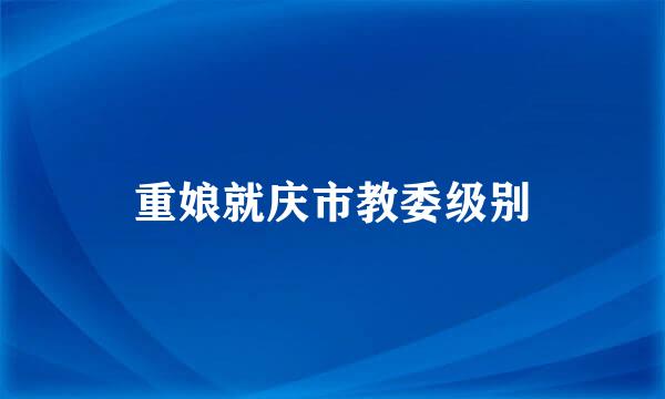 重娘就庆市教委级别