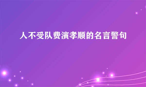 人不受队费演孝顺的名言警句