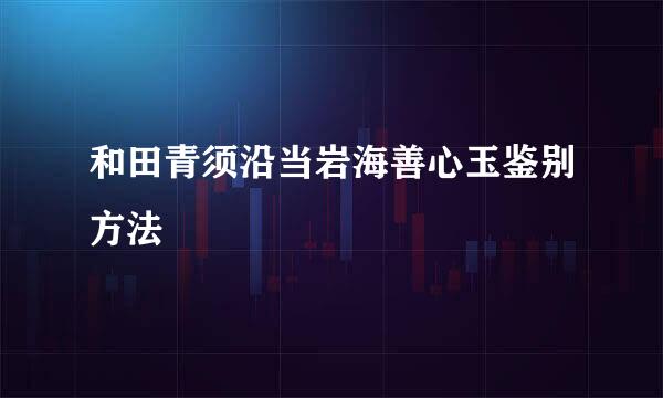 和田青须沿当岩海善心玉鉴别方法