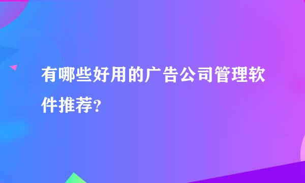 有哪些好用的广告公司管理软件推荐？