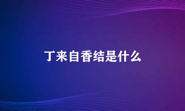 丁来自香结是什么