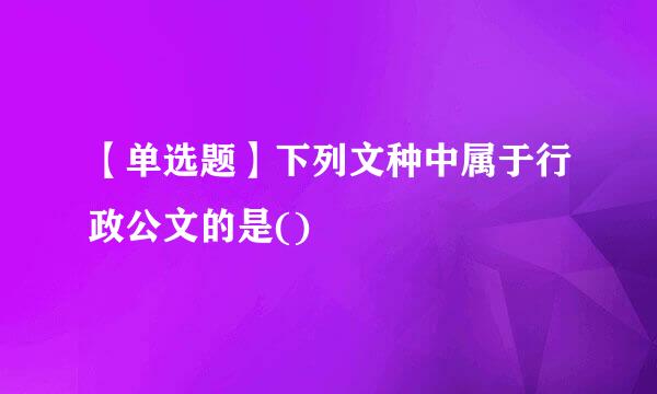 【单选题】下列文种中属于行政公文的是()