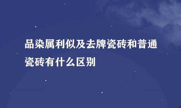 品染属利似及去牌瓷砖和普通瓷砖有什么区别