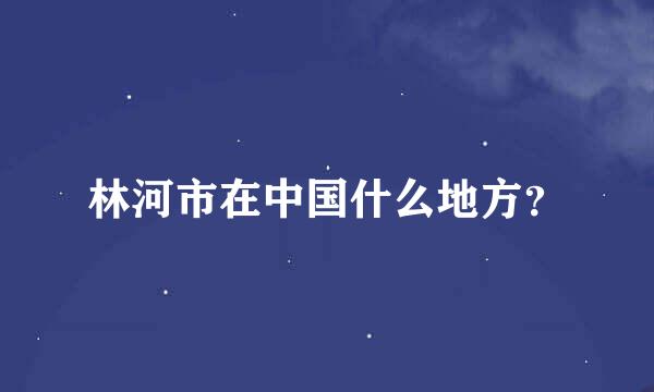 林河市在中国什么地方？