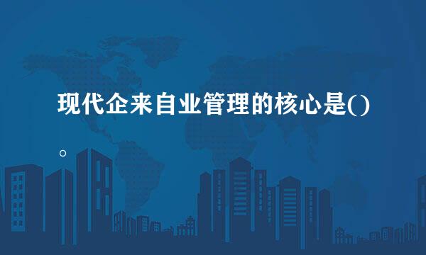 现代企来自业管理的核心是()。