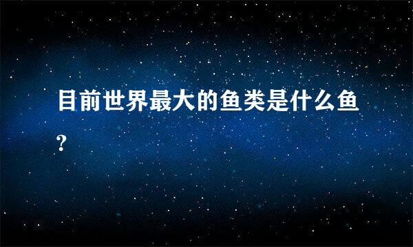 目前世界最大的鱼类是什么鱼？