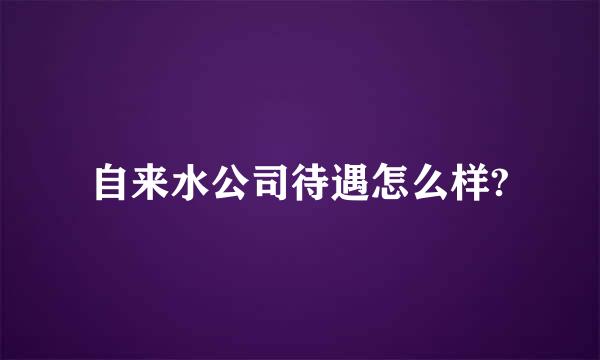 自来水公司待遇怎么样?